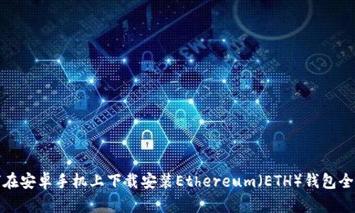 如何在安卓手机上下载安装Ethereum（ETH）钱包全攻略