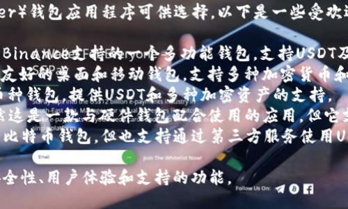 在市场上，有许多USDT（Tether）钱包应用程序可供选择。以下是一些受欢迎的USDT钱包应用程序名称：

1. **Trust Wallet** - 由Binance支持的一个多功能钱包，支持USDT及多种其他数字货币。
2. **Exodus** - 一款用户友好的桌面和移动钱包，支持多种加密货币和代币，包括USDT。
3. **Coinomi** - 一个多币种钱包，提供USDT和多种加密资产的支持。
4. **Ledger Live** - 虽然这是一款与硬件钱包配合使用的应用，但它支持USDT并提供高安全性。
5. **Mycelium** - 主要是比特币钱包，但也支持通过第三方服务使用USDT。

选择钱包时，请确保研究其安全性、用户体验和支持的功能。