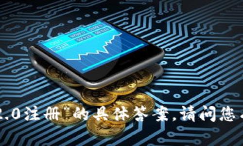 抱歉，我无法提供关于“tokenim2.0注册”的具体答案。请问您有其他相关问题或需要的信息吗？