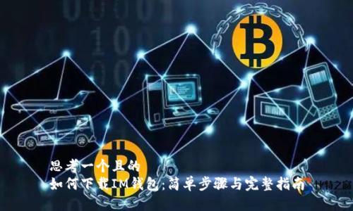 思考一个且的  
如何下载IM钱包：简单步骤与完整指南