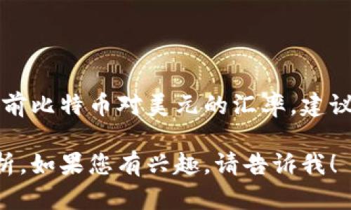 截至我最后的数据更新，无法提供实时的比特币汇率。如果您想了解当前比特币对美元的汇率，建议访问金融网站、交易平台或使用加密货币价格跟踪应用程序进行查询。

不过，我可以为您提供一些关于比特币及其价值波动的背景信息和分析。如果您有兴趣，请告诉我！
