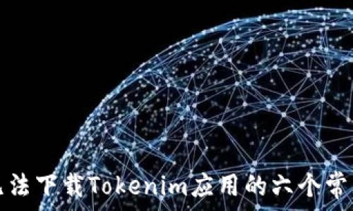   
解决无法下载Tokenim应用的六个常见问题