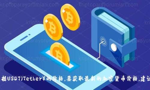抱歉，我无法提供实时数据或最新价格，包括USDT（Tether）的价格。要获取最新的加密货币价格，建议您访问加密货币交易所或金融新闻网站。