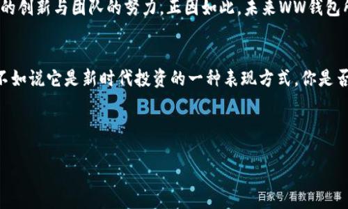 揭秘WW比特币钱包：安全、便捷，新时代加密货币投资的最佳选择

比特币钱包, 加密货币, WW钱包, 投资安全/guanjianci

前言
在这个数字货币迅猛发展的时代，比特币作为最具代表性的加密货币，正吸引着越来越多的投资者。然而，随之而来的各种钱包选择让很多人感到迷茫—到底该选择哪种钱包才能确保自己的资产安全呢？WW比特币钱包，作为一个备受关注的新兴产品，其安全性与便捷性到底如何，我们来一探究竟...

什么是WW比特币钱包？
WW比特币钱包是一款为用户提供安全、便捷的数字货币存储和交易服务的钱包应用。其设计初衷就是为了满足广大用户在交易过程中对安全性、便捷性和用户体验的全面需求。说到比特币钱包，大多数人或许会想到那些复杂的操作流程，或者是各类繁琐的安全措施，但WW钱包却以其简单易用的界面和安全保障赢得了许多用户的心...

安全性：比特币钱包的重中之重
在选择比特币钱包时，首先考虑的无疑是安全性。WW比特币钱包采取了多重安全机制，比如强大的加密技术、双重身份验证机制等，确保用户资产不受黑客攻击或盗窃。你可能会问，这种安全机制真的有效吗？—根据许多用户的反馈，WW钱包在实际使用中表现优异，大大降低了比特币被盗的风险，这一点不容忽视！

便捷性：让交易变得轻松愉快
便捷性同样是WW比特币钱包的一大亮点。无论是在数字货币的存储、转账，还是在查看交易记录时，其用户界面都极其友好，让你不再为复杂的操作而困扰。有时候—这些小细节真的是让人感到体贴与温暖的，毕竟，在快速变化的市场中，有时候就是差这一步的便捷，才能抓住机遇，让你轻松完成交易...

文化背后的比特币钱包
在中国和全球很多地方，年轻一代对于比特币的热情可谓空前高涨，其中也不乏一些文化现象的影响。例如：“佛系”一词的流行，体现了年轻人对生活方式的追求，而比特币作为一种投资工具，也被很多人视作拥有“佛系心态”的一种表现。WW比特币钱包作为新兴选择，恰好迎合了这一文化趋势—简单、安全，让你的投资轻松、愉悦，这是一种新的生活态度的体现！

用户体验：构建社群价值
用户体验显然是WW比特币钱包非常关注的一环。除了在技术层面不断，WW团队还通过社交媒体与用户保持良好互动，了解用户的真实需求与意见反馈。你可能会发现—一个好的产品背后，常常有一群热心的支持者，他们不仅是用户，更是推介者和合作者。在这个信息互通的时代，社群的力量不可忽视！

WW比特币钱包的未来展望
未来的数字货币市场充满了不确定性，但我们可以确信的是，安全、便捷的比特币钱包将会是未来投资的重要一环。WW钱包在不断发展之中，背后离不开技术的创新与团队的努力。正因如此，未来WW钱包所承载的，不仅是用户的资产安全，更是数字货币投资的一种新方式...

总结
总的来说，WW比特币钱包凭借其在安全性、便捷性和用户体验上的突出表现，已然成为当下不少加密货币投资者的优选。与其说WW钱包是一款简单的工具，不如说它是新时代投资的一种表现方式。你是否也在考虑加入这个浪潮？如果是，或许WW钱包正是你最值得信赖的伙伴... 

在这个信息化快速发展的时代，选择合适自己的投资工具，才能更好地把握未来的机遇，WW比特币钱包，值得尝试，亦值得信赖！ 

无论你是刚刚接触比特币的新人，还是已经在这条路上走了很久的老手，WW钱包的出现都为每个人提供了更多的可能性和选择...