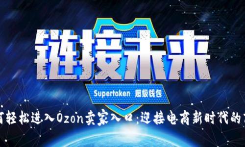 如何轻松进入Ozon卖家入口：迎接电商新时代的商机