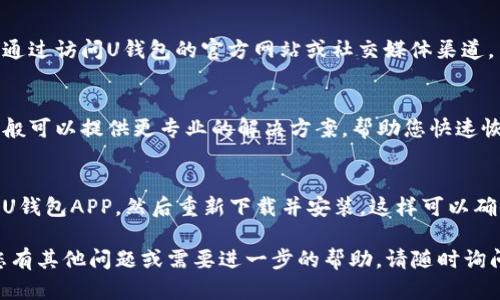 如果您在使用U钱包APP时遇到无法进入的问题，可以参考以下一些解决方法和建议：

1. 检查网络连接
首先，确保您的手机网络连接正常。无论是Wi-Fi还是移动数据，网络不稳定可能导致无法打开APP。尝试切换网络，或重启路由器，再重新打开U钱包，看看是否能解决问题。

2. 更新APP版本
如果您的U钱包APP不是最新版本，可能会出现兼容性问题，导致无法正常使用。前往应用商店，检查是否有可用的更新，及时更新到最新版本。

3. 清除缓存
有时候，APP缓存问题也会导致无法打开。您可以尝试在手机设置中找到U钱包，清除其缓存和数据，然后重新启动APP。

4. 重启手机
简单的重启往往能解决很多软件问题。尝试重启您的手机，然后再次打开U钱包APP，看看是否能正常进入。

5. 检查服务器状态
如果上述方法都无效，可能是U钱包的服务器出现问题。您可以通过访问U钱包的官方网站或社交媒体渠道，查看是否有相关的维护通知或故障报告。

6. 联系客服
如果仍然无法解决问题，您可以考虑联系U钱包的客服。客服一般可以提供更专业的解决方案，帮助您快速恢复使用。

7. 尝试重新安装APP
如果您尝试了以上所有方法仍然无法解决问题，可以考虑卸载U钱包APP，然后重新下载并安装。这样可以确保您获得一个干净的安装版本，排除软件问题。

希望以上建议能帮助您解决U钱包APP无法进入的问题！如果您有其他问题或需要进一步的帮助，请随时询问。