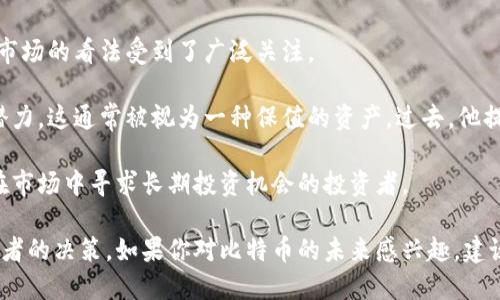 截至我截至的数据（2023年10月），赵长鹏（CZ）是加密货币交易所币安（Binance）的创始人和首席执行官。他对于比特币和加密货币市场的看法受到了广泛关注。

赵长鹏曾公开表示，他对比特币长期持乐观态度。虽然他没有给出确切的预测数字，但他强调了比特币的稀缺性和它作为数字黄金的潜力，这通常被视为一种保值的资产。过去，他提到比特币可能会在未来达到更高的价格，但是具体的数字往往取决于市场的供求关系、技术发展、宏观经济因素以及行业法规的变化。

他在很多场合提到，加密市场仍然处于早期阶段，很多人甚至尚未完全理解比特币和区块链的潜力。这样的观点往往会吸引那些希望在市场中寻求长期投资机会的投资者。

总的来说，虽然具体的价格预测难以给出，但赵长鹏的乐观态度和对比特币作为一种资产的看法无疑会继续影响着市场的情绪和投资者的决策。如果你对比特币的未来感兴趣，建议关注市场动态、政策变化和技术创新，因为这些都是影响比特币价格的重要因素。