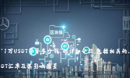 在这里，我将为您提供一个关于“1万USDT等于多少钱”的详细介绍，包括相关的、关键词及四个相关问题的解答。

: 1万USDT等于多少钱？详解USDT汇率及其影响因素