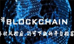 与关键词2025年被风控后，仍可下款的平台推荐与