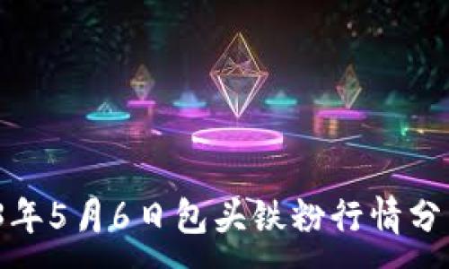 ：

富宝金属网：2023年5月6日包头铁粉行情分析与市场前景展望

