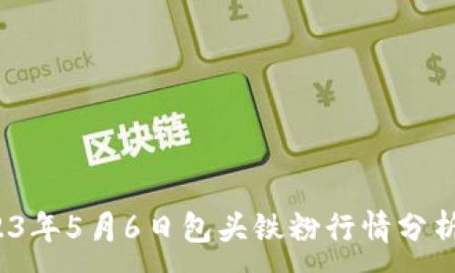 ：

富宝金属网：2023年5月6日包头铁粉行情分析与市场前景展望

