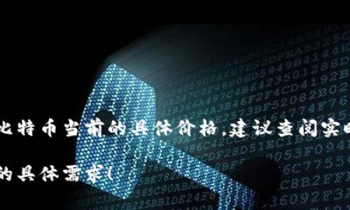 比特币的价格是一个不断波动的数据，受市场供需、新闻事件、宏观经济因素等多种因素的影响。为了获得比特币当前的具体价格，建议查阅实时的加密货币交易所或财经新闻网站。通常，像CoinMarketCap、CoinGecko等网站会提供准确的实时数据。

如果你有关于比特币的其他问题，或者想讨论比特币的投资、技术背景等方面，我很乐意帮助你。请告知你的具体需求！