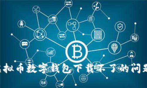如何解决虚拟币数字钱包下载不了的问题：全面指南